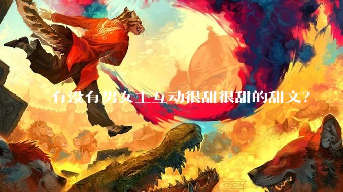 有没有男女主互动很甜很甜的甜文？
