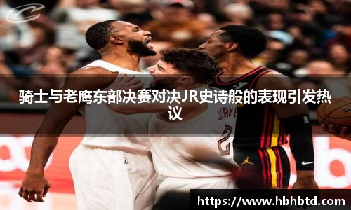 骑士与老鹰东部决赛对决JR史诗般的表现引发热议